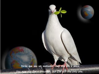 Dirás que sou um sonhador, mas não sou o único,

You may say I’m a dreamer, but I’m not the only one,
 