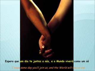 Espero que um dia te juntes a nós, e o Mundo viverá como um só.

    I hope some day you’ll join us, and the World will live as one
 