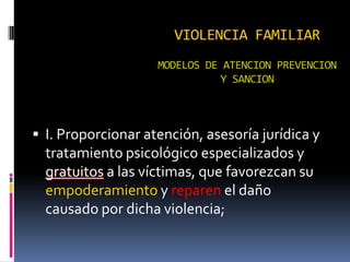 VIOLENCIA FAMILIARMODELOS DE ATENCION PREVENCION  Y SANCIONI. Proporcionar atención, asesoría jurídica y tratamiento psicológico especializados y gratuitos a las víctimas, que favorezcan su empoderamiento y reparen el daño causado por dicha violencia;