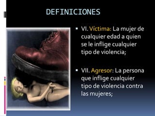 DEFINICIONESVI. Víctima: La mujer de cualquier edad a quien se le inflige cualquier tipo de violencia;VII. Agresor: La persona que inflige cualquier tipo de violencia contra las mujeres;
