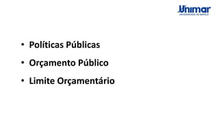 • Políticas Públicas
• Orçamento Público
• Limite Orçamentário
 