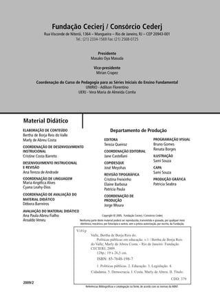 Fundação Cecierj / Consórcio Cederj 
Rua Visconde de Niterói, 1364 – Mangueira – Rio de Janeiro, RJ – CEP 20943-001 
Material Didático 
ELABORAÇÃO DE CONTEÚDO 
Bertha de Borja Reis do Valle 
Marly de Abreu Costa 
COORDENAÇÃO DE DESENVOLVIMENTO 
INSTRUCIONAL 
Cristine Costa Barreto 
DESENVOLVIMENTO INSTRUCIONAL 
E REVISÃO 
Ana Tereza de Andrade 
COORDENAÇÃO DE LINGUAGEM 
Maria Angélica Alves 
Cyana Leahy-Dios 
COORDENAÇÃO DE AVALIAÇÃO DO 
MATERIAL DIDÁTICO 
Débora Barreiros 
AVALIAÇÃO DO MATERIAL DIDÁTICO 
Ana Paula Abreu Fialho 
Aroaldo Veneu 
Departamento de Produção 
Nenhuma parte deste material poderá ser reproduzida, transmitida e gravada, por qualquer meio 
eletrônico, mecânico, por fotocópia e outros, sem a prévia autorização, por escrito, da Fundação. 
V181p 
Copyright © 2005, Fundação Cecierj / Consórcio Cederj 
Valle, Bertha de Borja Reis do. 
Políticas públicas em educação. v.1 / Bertha de Borja Reis 
do Valle; Marly de Abreu Costa. - Rio de Janeiro: Fundação 
CECIERJ, 2009. 
128p.; 19 x 26,5 cm. 
ISBN: 85-7648-198-7 
1. Políticas públicas. 2. Educação. 3. Legislação. 4. 
Cidadania. 5. Democracia. I. Costa, Marly de Abreu. II. Título. 
CDD: 379 
Referências Bibliográfi cas e catalogação na fonte, de acordo com as normas da ABNT. 
2009/2 
EDITORA 
Tereza Queiroz 
COORDENAÇÃO EDITORIAL 
Jane Castellani 
COPIDESQUE 
José Meyohas 
REVISÃO TIPOGRÁFICA 
Cristina Freixinho 
Elaine Barbosa 
Patrícia Paula 
COORDENAÇÃO DE 
PRODUÇÃO 
Jorge Moura 
PROGRAMAÇÃO VISUAL 
Bruno Gomes 
Renata Borges 
ILUSTRAÇÃO 
Sami Souza 
CAPA 
Sami Souza 
PRODUÇÃO GRÁFICA 
Patricia Seabra 
Tel.: (21) 2334-1569 Fax: (21) 2568-0725 
Presidente 
Masako Oya Masuda 
Vice-presidente 
Mirian Crapez 
Coordenação do Curso de Pedagogia para as Séries Iniciais do Ensino Fundamental 
UNIRIO - Adilson Florentino 
UERJ - Vera Maria de Almeida Corrêa 
 
