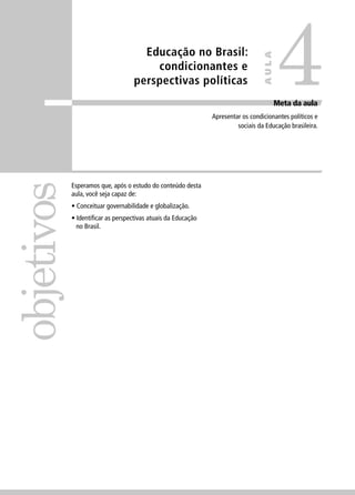 Educação no Brasil: 
condicionantes e 
perspectivas políticas 
objetivos 
Meta da aula 
Apresentar os condicionantes políticos e 
sociais da Educação brasileira. 
Esperamos que, após o estudo do conteúdo desta 
aula, você seja capaz de: 
• Conceituar governabilidade e globalização. 
• Identifi car as perspectivas atuais da Educação 
no Brasil. 
4 
AULA 
 