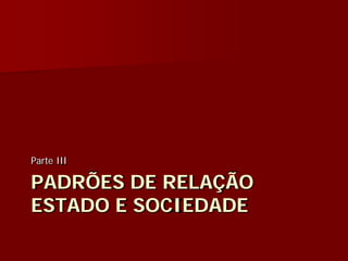 PADRÕES DE RELAÇÃO
ESTADO E SOCIEDADE
Parte III
 