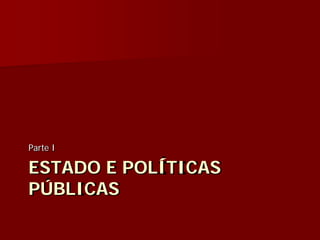 ESTADO E POLÍTICAS
PÚBLICAS
Parte I
 