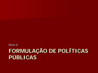 FORMULAÇÃO DE POLÍTICAS
PÚBLICAS
Parte II
 