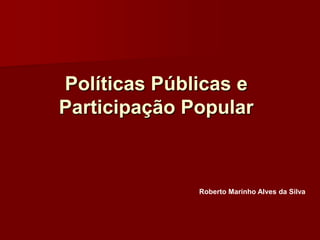 Políticas Públicas e
Participação Popular
Roberto Marinho Alves da Silva
 