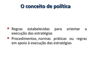 O conceito de políticaO conceito de política
 Regras estabelecidas para orientar a
execução das estratégias
 Procedimentos, normas práticas ou regras
em apoio à execução das estratégias
 