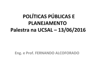 POLÍTICAS PÚBLICAS E
PLANEJAMENTO
Palestra na UCSAL – 13/06/2016
Eng. e Prof. FERNANDO ALCOFORADO
 
