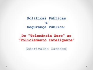 Políticas Públicas
e
Segurança Pública:
Do “Tolerância Zero” ao
“Policiamento Inteligente”
(Aderivaldo Cardoso)
 