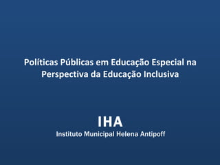 IHA Instituto Municipal Helena Antipoff Políticas Públicas em Educação Especial na Perspectiva da Educação Inclusiva 