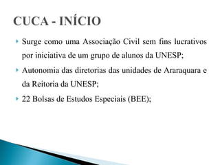 Surge como uma Associação Civil sem fins lucrativos por iniciativa de um grupo de alunos da UNESP; Autonomia das diretorias das unidades de Araraquara e da Reitoria da UNESP; 22 Bolsas de Estudos Especiais (BEE); 
