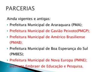 Ainda vigentes e antigas: Prefeitura Municipal de Araraquara (PMA); Prefeitura Municipal de Gavião Peixoto(PMGP); Prefeitura Municipal de Américo Brasiliense (PMAB); Prefeitura Municipal de Boa Esperança do Sul (PMBES); Prefeitura Municipal de Nova Europa (PMNE); Instituto Embraer de Educação e Pesquisa. 