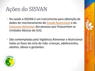 Ações do SISVAN
• Na saúde o SISVAN é um instrumento para obtenção de
dados de monitoramento do Estado Nutricional e do
Co...