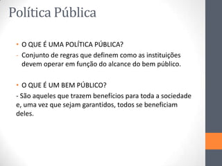Política Pública
• O QUE É UMA POLÍTICA PÚBLICA?
- Conjunto de regras que definem como as instituições
devem operar em fun...