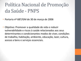 Política Nacional de Promoção
da Saúde - PNPS
• Portaria nº 687/GM de 30 de março de 2006
• Objetivo: Promover a qualidade...