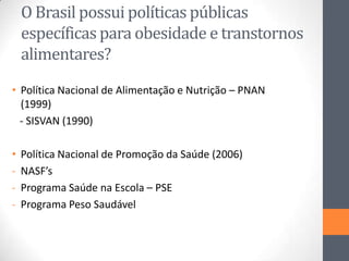 O Brasil possui políticas públicas
específicas para obesidade e transtornos
alimentares?
• Política Nacional de Alimentaçã...