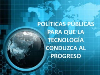 POLÍTICAS PÚBLICAS
   PARA QUE LA
   TECNOLOGÍA
  CONDUZCA AL
    PROGRESO
 