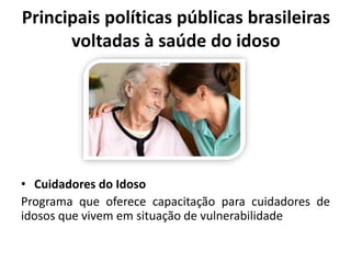 Principais políticas públicas brasileiras
voltadas à saúde do idoso
• Cuidadores do Idoso
Programa que oferece capacitação para cuidadores de
idosos que vivem em situação de vulnerabilidade
 