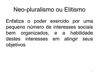 Neo-pluralismo ou Elitismo
Enfatiza o poder exercido por uma
pequeno número de interesses sociais
bem organizados, e a habilidade
destes interesses em atingir seus
objetivos
18
 