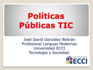 Políticas
Públicas TIC
José David González Beltrán
Profesional Lenguas Modernas
Universidad ECCI
Tecnología y Sociedad.
 