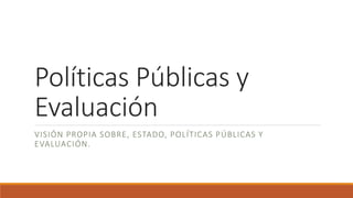 Políticas Públicas y
Evaluación
VISIÓN PROPIA SOBRE, ESTADO, POLÍTICAS PÚBLICAS Y
EVALUACIÓN.
 