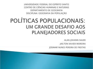 ALAN JOHANN SAUER JAILTON XAVIER MOREIRA JOSIMAR NUNES PEREIRA DE FREITAS UNIVERSIDADE FEDERAL DO ESPÍRITO SANTO CENTRO DE CIÊNCIAS HUMANAS E NATURAIS DEPARTAMENTO DE GEOGRAFIA DISCIPLINA: GEOGRAFIA DA POPULAÇÃO 