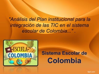 "Análisis del Plan institucional para la
integración de las TIC en el sistema
escolar de Colombia..." .
Sistema Escolar de
Colombia
 
