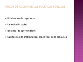    Disminución de la pobreza

   La exclusión social

   Igualdad de oportunidades

   Satisfacción de problemáticas específicas de la población
 