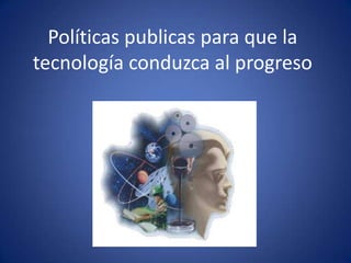 Políticas publicas para que la
tecnología conduzca al progreso

 