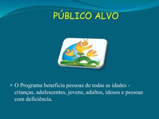 PÚBLICO ALVO
 O Programa beneficia pessoas de todas as idades -
crianças, adolescentes, jovens, adultos, idosos e pessoas
com deficiência.
 