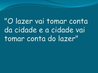 "O lazer vai tomar conta
da cidade e a cidade vai
tomar conta do lazer"
 