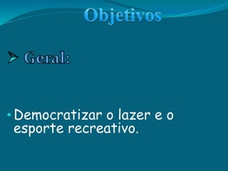 • Democratizar o lazer e o
esporte recreativo.
 