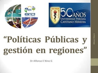 Alfonso E Nino G
“Políticas Públicas y
gestión en regiones”
      Dr Alfonso E Nino G
 