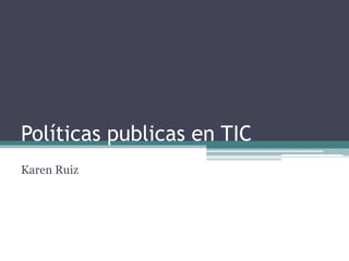 Políticas publicas en TIC
Karen Ruiz
 