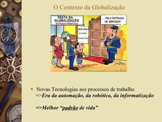 O Contexto da Globalização Novas Tecnologias aos processos de trabalho => Era da automação, da robótica, da informatização =>Melhor “ padrão  de vida” 