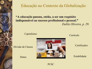 Educação no Contexto da Globalização “ A educação passou, então, a ser um requisito indispensável ao sucesso profissional e pessoal.” Dalila Oliveira, p. 29. Currículo Certificados Estabilidade PCSC Status Divisão de Classes Capitalismo 