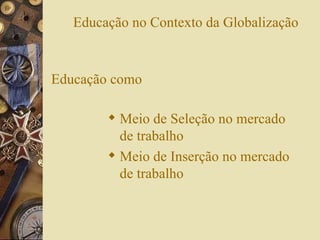 Educação no Contexto da Globalização Educação como Meio de Seleção no mercado de trabalho Meio de Inserção no mercado de trabalho 