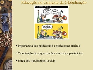 Educação no Contexto da Globalização Importância dos professores e professoras críticos Valorização das organizações sindicais e partidárias Força dos movimentos sociais 