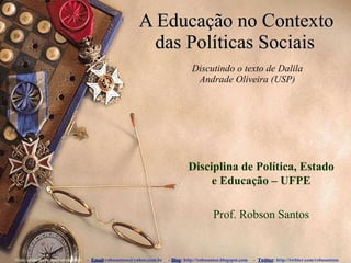A Educação no Contexto das Políticas Sociais   Discutindo o texto de Dalila Andrade Oliveira (USP) Slide : slideshare.net/robssantoss   -  Email :robssantoss@yahoo.com.br  -  Blog : http://robssantos.blogspot.com  -  Twitter : http://twitter.com/robssantoss Disciplina de Política, Estado e Educação – UFPE Prof. Robson Santos 