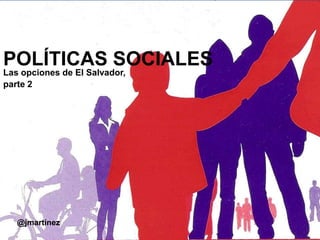 POLÍTICAS SOCIALES
Las opciones de El Salvador,
parte 2
@jmartínez
 