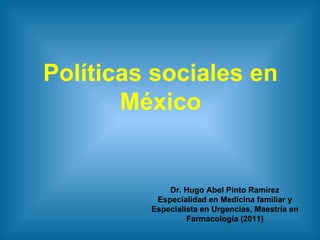 Políticas sociales en
       México


             Dr. Hugo Abel Pinto Ramírez
          Especialidad en Medicina familiar y
         Especialista en Urgencias, Maestría en
                  Farmacología (2011)
 