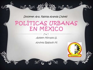 POLÍTICAS URBANAS
EN MÉXICO
Aeleen Morales G.
Andrea Reglado M.
Docente: Arq. Fabiola Aranda Chávez
 