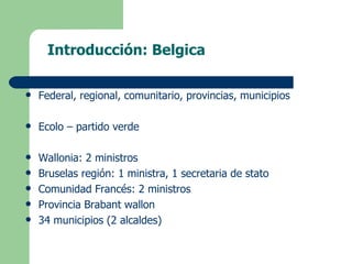 Introducción: Belgica <ul><li>Federal, regional, comunitario, provincias, municipios </li></ul><ul><li>Ecolo – partido ver...
