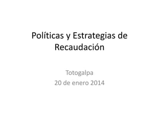 Políticas y Estrategias de
Recaudación
Totogalpa
20 de enero 2014

 
