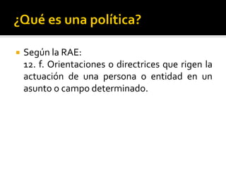  Según la RAE:
12. f. Orientaciones o directrices que rigen la
actuación de una persona o entidad en un
asunto o campo determinado.
 