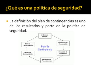  La definición del plan de contingencias es uno
de los resultados y parte de la política de
seguridad.
 