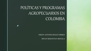 z
POLÍTICAS Y PROGRAMAS
AGROPECUARIOS EN
COLOMBIA
FREDY ANTONIO ROJAS TORRES
JHOAN SEBASTIAN ORJUELA
 