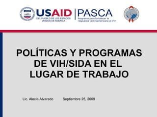 POLÍTICAS Y PROGRAMAS DE VIH/SIDA EN EL  LUGAR DE TRABAJO Septiembre 25, 2009 Lic. Alexia Alvarado 