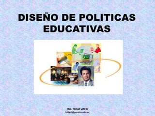 DISEÑO DE POLITICASEDUCATIVAS ING. TELMO VITERI                     tviteri@pucesa.edu.ec 
